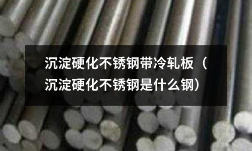 沉淀硬化不锈钢带冷轧板(沉淀硬化不锈钢是什么钢)