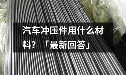 汽车冲压件用什么材料?「最新回答」