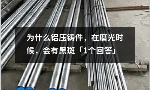 为什么铝压铸件,在磨光时候,会有黑斑「1个回答」