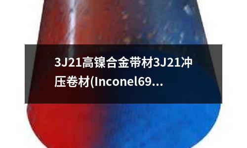 3J21高镍合金带材3J21冲压卷材(Inconel690镍基合金介绍)