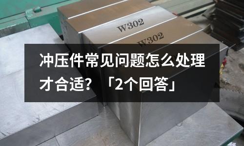 冲压件常见问题怎么处理才合适?「2个回答」