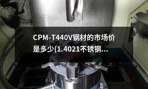 CPM-T440V钢材的市场价是多少(1.4021不锈钢执行什么标准)