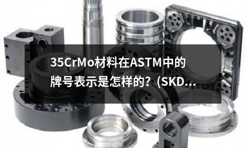 35CrMo材料在ASTM中的牌号表示是怎样的?(SKD11成分含量范围)
