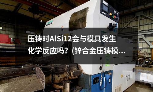 压铸时AlSi12会与模具发生化学反应吗?(锌合金压铸模具温度多少)