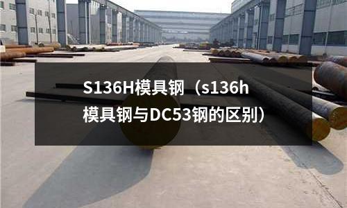 S136H模具钢(s136h模具钢与DC53钢的区别)