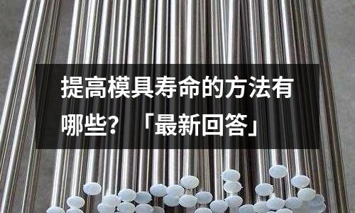 提高模具寿命的方法有哪些?「最新回答」