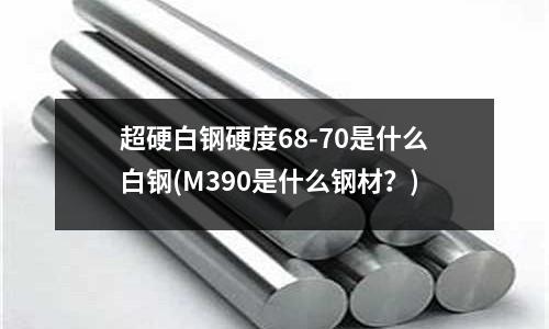 超硬白钢硬度68-70是什么白钢(M390是什么钢材?)