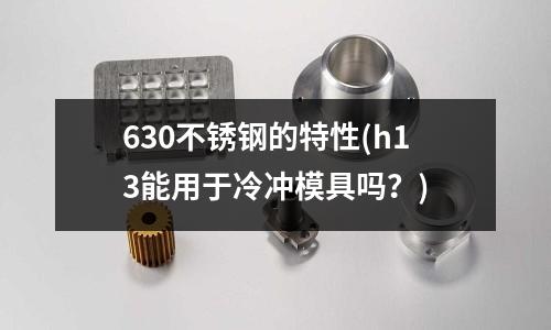 630不锈钢的特性(h13能用于冷冲模具吗?)
