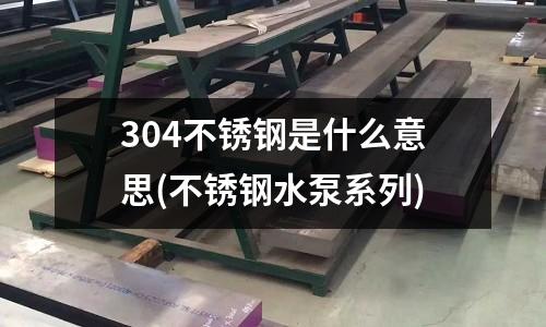 304不锈钢是什么意思(不锈钢水泵系列)