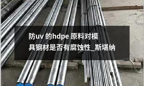 防uv 的hdpe 原料对模具钢材是否有腐蚀性_斯堪纳