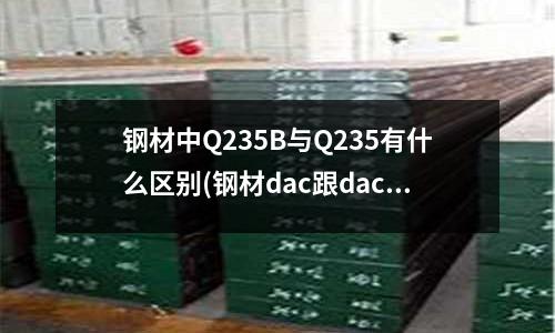 钢材中Q235B与Q235有什么区别(钢材dac跟dac–p有区别吗?)