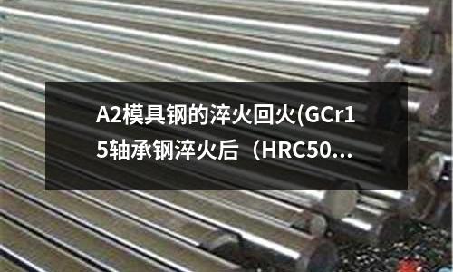A2模具钢的淬火回火(GCr15轴承钢淬火后(HRC50)爱上修锈吗)