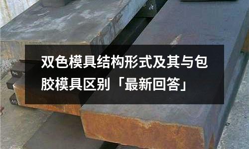 双色模具结构形式及其与包胶模具区别「最新回答」