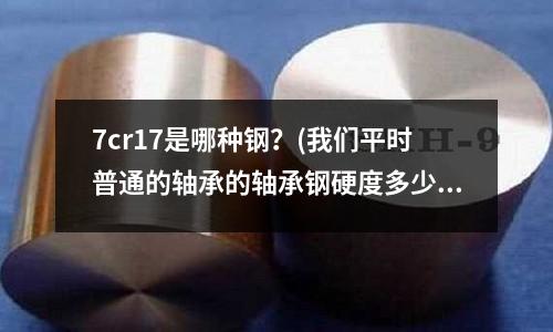 7cr17是哪种钢?(我们平时普通的轴承的轴承钢硬度多少)