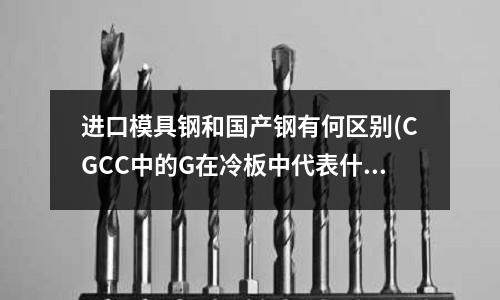 进口模具钢和国产钢有何区别(CGCC中的G在冷板中代表什么意思)