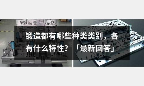 锻造都有哪些种类类别,各有什么特性?「最新回答」