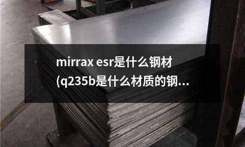 mirrax esr是什么钢材(q235b是什么材质的钢材)