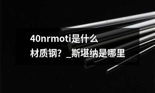 40nrmoti是什么材质钢?_斯堪纳是哪里