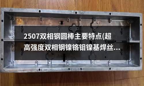 2507双相钢圆棒主要特点(超高强度双相钢镍铬钼镍基焊丝)