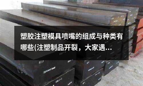 塑胶注塑模具喷嘴的组成与种类有哪些(注塑制品开裂,大家遇到过吗?该怎么解决?)