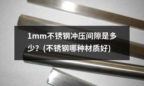 1mm不锈钢冲压间隙是多少?(不锈钢哪种材质好)