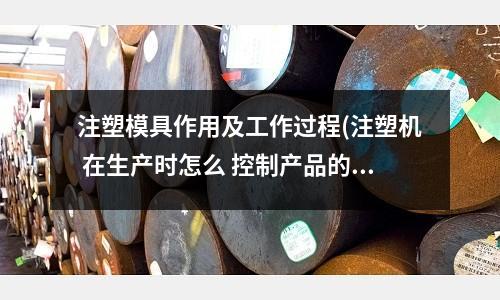 注塑模具作用及工作过程(注塑机 在生产时怎么 控制产品的重量 还有就是 加大模具的注水量大小 也是可以控制重量的方法之一)