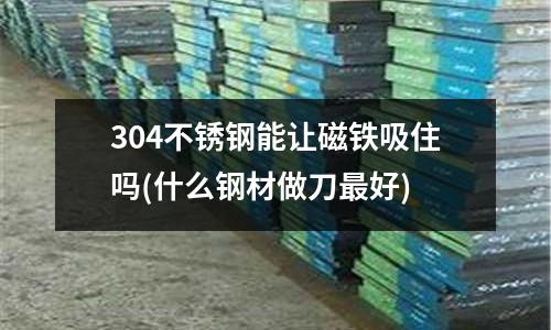 304不锈钢能让磁铁吸住吗(什么钢材做刀最好)