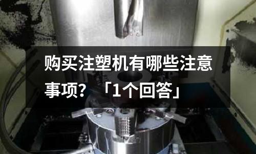 购买注塑机有哪些注意事项?「1个回答」