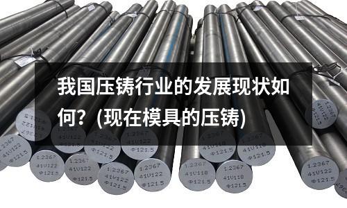 我国压铸行业的发展现状如何?(现在模具的压铸)