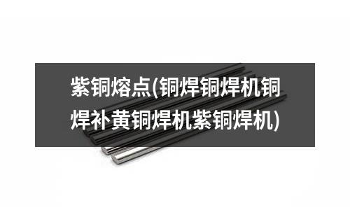 紫铜熔点(铜焊铜焊机铜焊补黄铜焊机紫铜焊机)