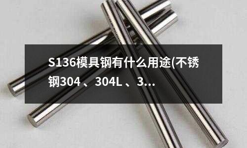 S136模具钢有什么用途(不锈钢304 、304L 、316 、316L 、321这些材质的全称是什么)