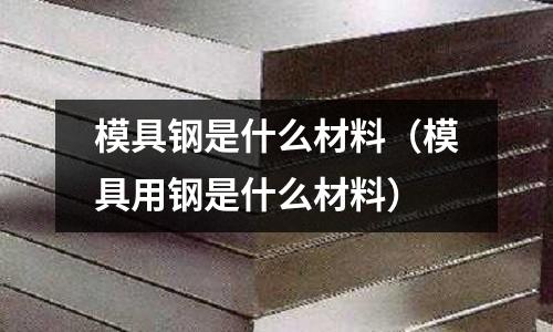 模具钢是什么材料(模具用钢是什么材料)