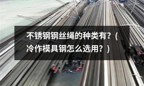 不锈钢钢丝绳的种类有?(冷作模具钢怎么选用?)