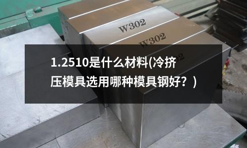 1.2510是什么材料(冷挤压模具选用哪种模具钢好?)