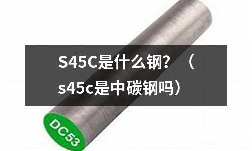 S45C是什么钢?(s45c是中碳钢吗)