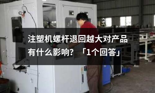 注塑机螺杆退回越大对产品有什么影响?「1个回答」