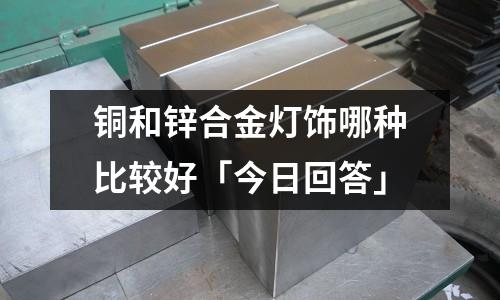 铜和锌合金灯饰哪种比较好「今日回答」
