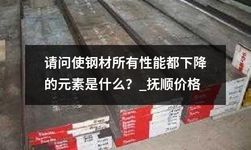 请问使钢材所有性能都下降的元素是什么?_抚顺价格