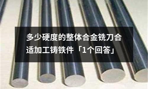 多少硬度的整体合金铣刀合适加工铸铁件「1个回答」