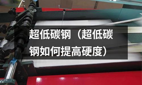 超低碳钢(超低碳钢如何提高硬度)