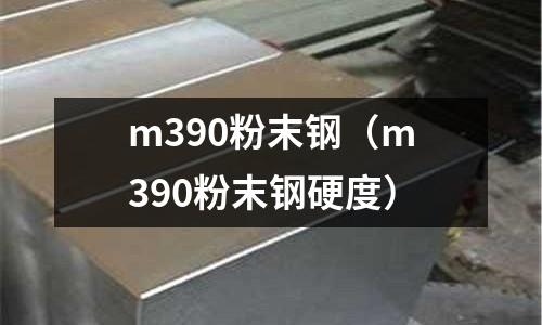 m390粉末钢(m390粉末钢硬度)