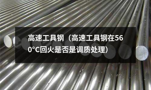 高速工具钢(高速工具钢在560°C回火是否是调质处理)