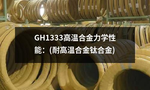 GH1333高温合金力学性能:(耐高温合金钛合金)