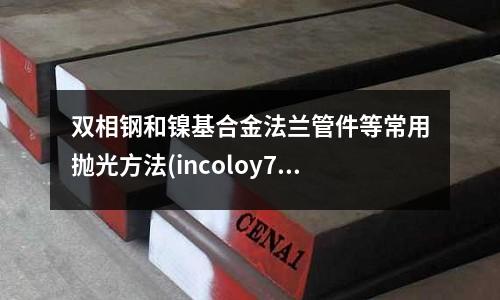 双相钢和镍基合金法兰管件等常用抛光方法(incoloy718镍合金)