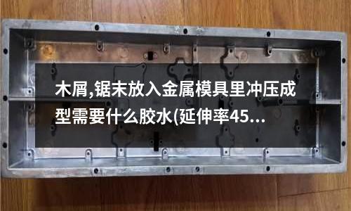 木屑,锯末放入金属模具里冲压成型需要什么胶水(延伸率45%的钢板能冲压出3cm吗)