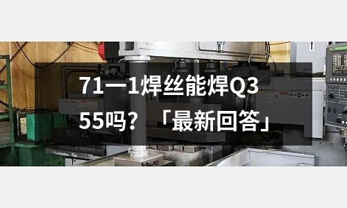 71一1焊丝能焊Q355吗?「最新回答」