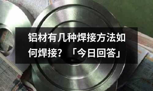 铝材有几种焊接方法如何焊接?「今日回答」