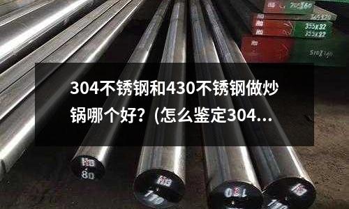 304不锈钢和430不锈钢做炒锅哪个好?(怎么鉴定304不锈钢板的含镍量怎么样才是标准合格产品啊)