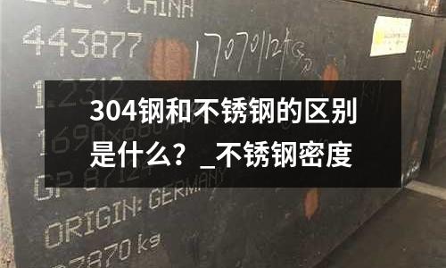 304钢和不锈钢的区别是什么?_不锈钢密度