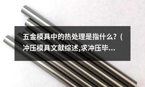 五金模具中的热处理是指什么?(冲压模具文献综述,求冲压毕业设计的外文翻译和文献综述)